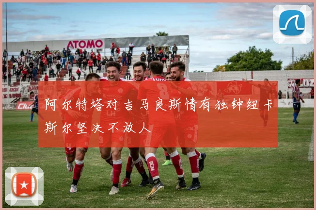 阿尔特塔对吉马良斯情有独钟纽卡斯尔坚决不放人