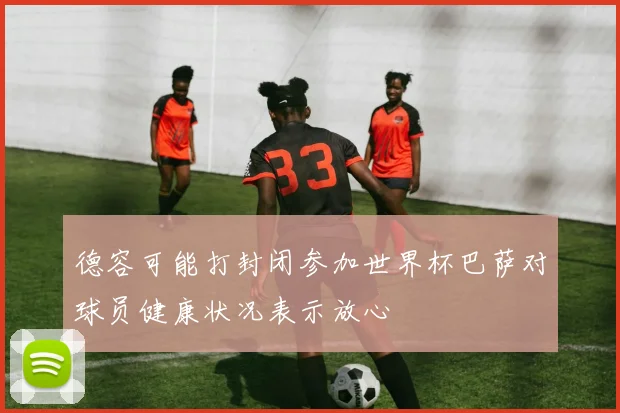 德容可能打封闭参加世界杯巴萨对球员健康状况表示放心