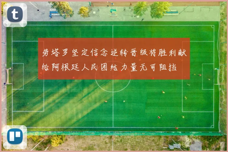 劳塔罗坚定信念逆转晋级将胜利献给阿根廷人民团结力量无可阻挡