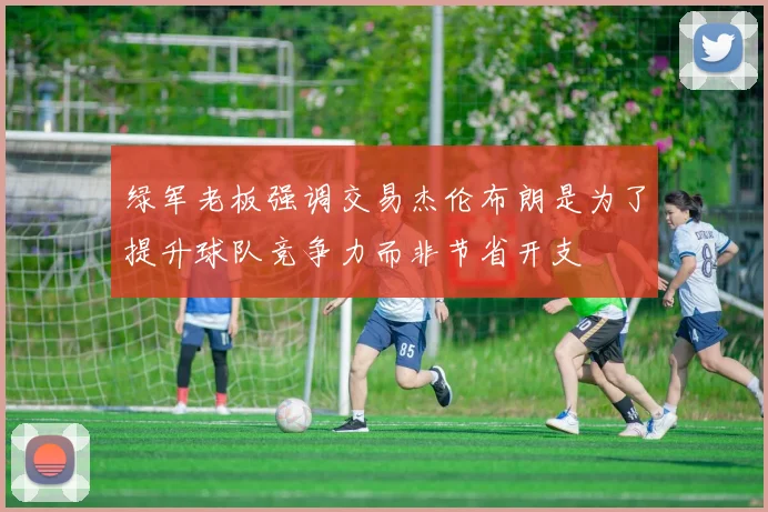 绿军老板强调交易杰伦布朗是为了提升球队竞争力而非节省开支
