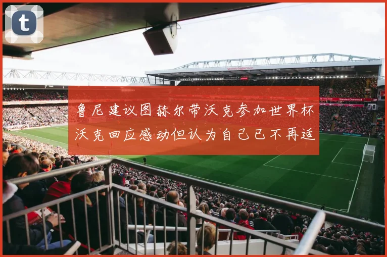 鲁尼建议图赫尔带沃克参加世界杯沃克回应感动但认为自己已不再适合