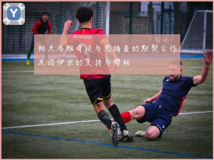 帕夫洛维奇谈与恩梅查的默契合作及诺伊尔的支持与帮助