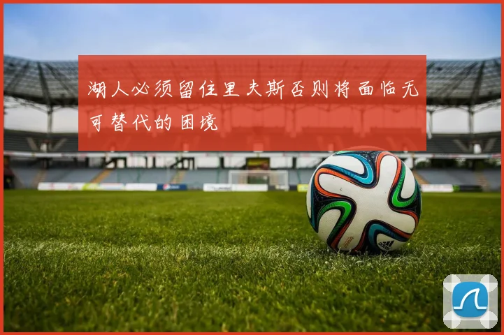 湖人必须留住里夫斯否则将面临无可替代的困境