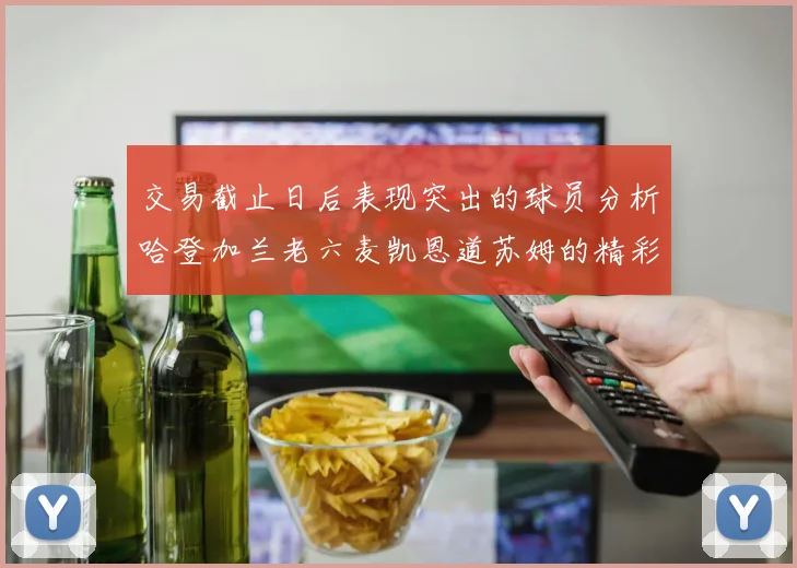 交易截止日后表现突出的球员分析哈登加兰老六麦凯恩道苏姆的精彩表现