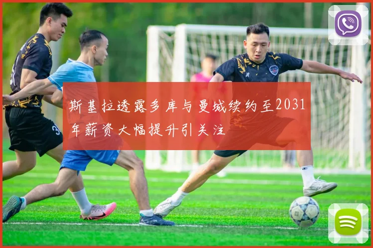 斯基拉透露多库与曼城续约至2031年薪资大幅提升引关注