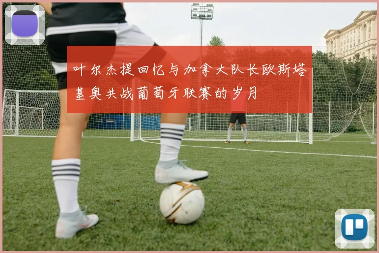 叶尔杰提回忆与加拿大队长欧斯塔基奥共战葡萄牙联赛的岁月