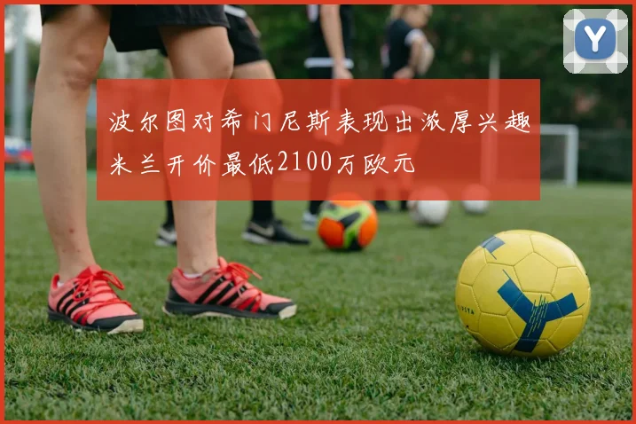 波尔图对希门尼斯表现出浓厚兴趣米兰开价最低2100万欧元