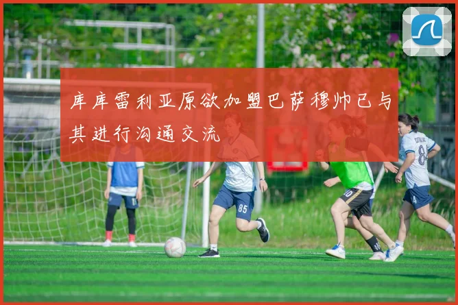 库库雷利亚原欲加盟巴萨穆帅已与其进行沟通交流