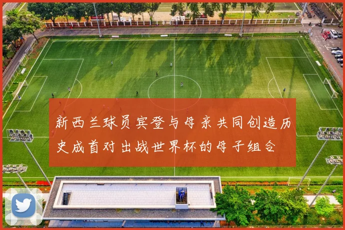 新西兰球员宾登与母亲共同创造历史成首对出战世界杯的母子组合