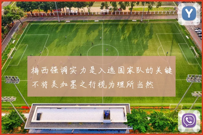 梅西强调实力是入选国家队的关键不将美加墨之行视为理所当然