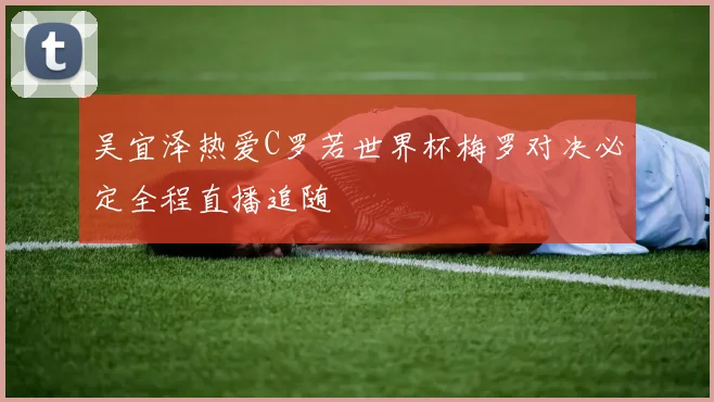 吴宜泽热爱C罗若世界杯梅罗对决必定全程直播追随