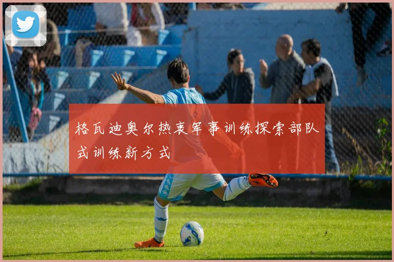格瓦迪奥尔热衷军事训练探索部队式训练新方式
